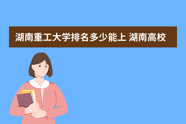 湖南重工大学排名多少能上 湖南高校录取分数线排名
